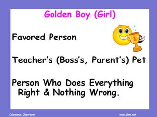 Coleman’s Classroom www.clmn.net
Golden Boy (Girl)
Favored Person
Teacher’s (Boss’s, Parent’s) Pet
Person Who Does Everything
Right & Nothing Wrong.
 