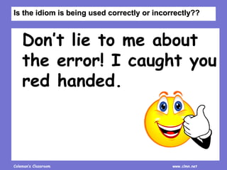 Coleman’s Classroom www.clmn.net
Don’t lie to me about
the error! I caught you
red handed.
Is the idiom is being used correctly or incorrectly??
 