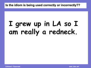 Coleman’s Classroom www.clmn.net
I grew up in LA so I
am really a redneck.
Is the idiom is being used correctly or incorrectly??
 
