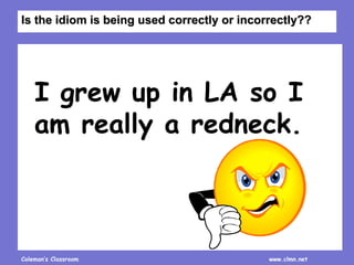 Coleman’s Classroom www.clmn.net
I grew up in LA so I
am really a redneck.
Is the idiom is being used correctly or incorrectly??
 
