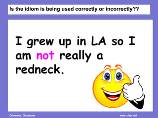 Coleman’s Classroom www.clmn.net
I grew up in LA so I
am not really a
redneck.
Is the idiom is being used correctly or incorrectly??
 