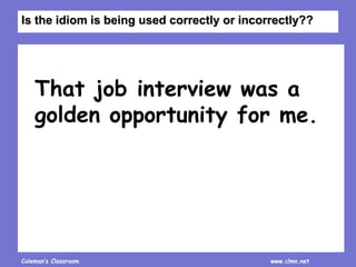 Coleman’s Classroom www.clmn.net
That job interview was a
golden opportunity for me.
Is the idiom is being used correctly or incorrectly??
 