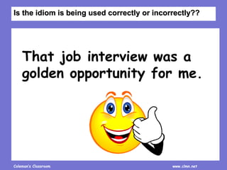 Coleman’s Classroom www.clmn.net
That job interview was a
golden opportunity for me.
Is the idiom is being used correctly or incorrectly??
 