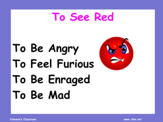 Coleman’s Classroom www.clmn.net
To See Red
To Be Angry
To Feel Furious
To Be Enraged
To Be Mad
 