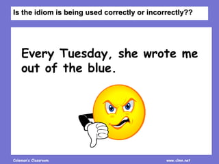 Coleman’s Classroom www.clmn.net
Every Tuesday, she wrote me
out of the blue.
Is the idiom is being used correctly or inco...