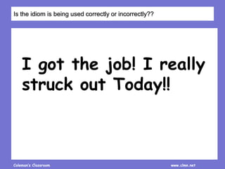 Coleman’s Classroom www.clmn.net
I got the job! I really
struck out Today!!
Is the idiom is being used correctly or incorrectly??
 