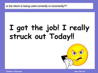 Coleman’s Classroom www.clmn.net
I got the job! I really
struck out Today!!
Is the idiom is being used correctly or incorrectly??
 