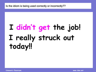 Coleman’s Classroom www.clmn.net
I didn’t get the job!
I really struck out
today!!
Is the idiom is being used correctly or incorrectly??
 