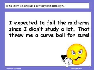 Coleman’s Classroom www.clmn.net
I expected to fail the midterm
since I didn’t study a lot. That
threw me a curve ball for sure!
Is the idiom is being used correctly or incorrectly??
 