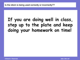 Coleman’s Classroom www.clmn.net
If you are doing well in class,
step up to the plate and keep
doing your homework on time!
Is the idiom is being used correctly or incorrectly??
 