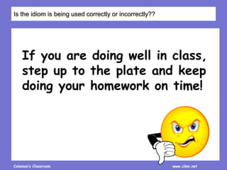 Coleman’s Classroom www.clmn.net
If you are doing well in class,
step up to the plate and keep
doing your homework on time!
Is the idiom is being used correctly or incorrectly??
 