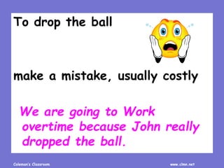 Coleman’s Classroom www.clmn.net
To drop the ball
make a mistake, usually costly
We are going to Work
overtime because John really
dropped the ball.
 