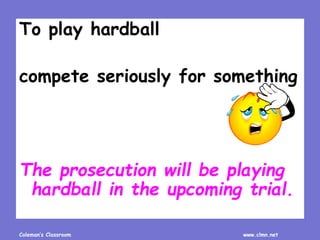 Coleman’s Classroom www.clmn.net
To play hardball
compete seriously for something
The prosecution will be playing
hardball in the upcoming trial.
 