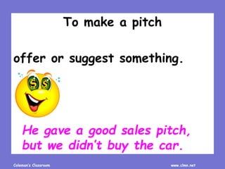 Coleman’s Classroom www.clmn.net
To make a pitch
offer or suggest something.
He gave a good sales pitch,
but we didn’t buy the car.
 