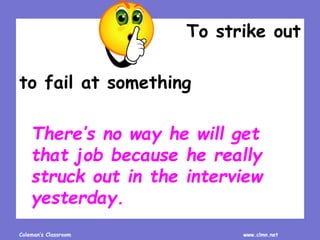 Coleman’s Classroom www.clmn.net
To strike out
to fail at something
There’s no way he will get
that job because he really
struck out in the interview
yesterday.
 