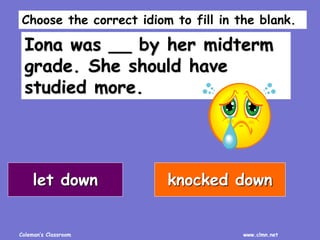 Coleman’s Classroom www.clmn.net
Iona was __ by her midterm
grade. She should have
studied more.
let down knocked down
Choose the correct idiom to fill in the blank.
 