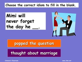 Coleman’s Classroom www.clmn.net
Mimi will
never forget
the day he __.
thought about marriage
popped the question
Choose the correct idiom to fill in the blank.
 
