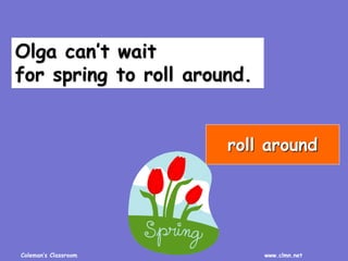 Coleman’s Classroom www.clmn.net
Olga can’t wait
for spring to roll around.
roll around
 