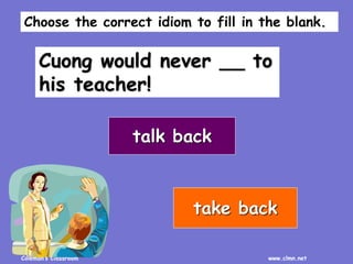 Coleman’s Classroom www.clmn.net
Cuong would never __ to
his teacher!
talk back
take back
Choose the correct idiom to fill in the blank.
 