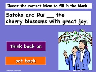 Coleman’s Classroom www.clmn.net
Satoko and Rui __ the
cherry blossoms with great joy.
think back on
set back
Choose the correct idiom to fill in the blank.
 