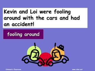 Coleman’s Classroom www.clmn.net
Kevin and Loi were fooling
around with the cars and had
an accident!
fooling around
 