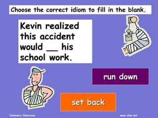 Coleman’s Classroom www.clmn.net
Kevin realized
this accident
would __ his
school work.
run down
set back
Choose the correct idiom to fill in the blank.
 