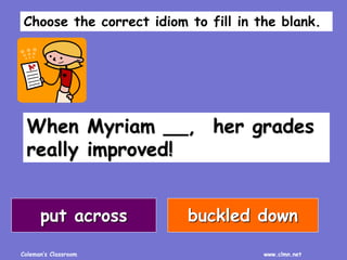 Coleman’s Classroom www.clmn.net
When Myriam __, her grades
really improved!
put across buckled down
Choose the correct idiom to fill in the blank.
 