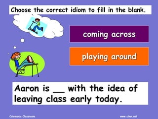 Coleman’s Classroom www.clmn.net
Aaron is __ with the idea of
leaving class early today.
coming across
playing around
Choose the correct idiom to fill in the blank.
 