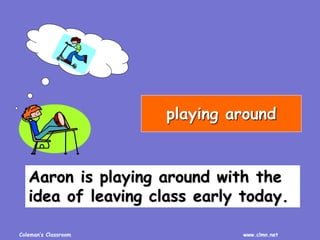 Coleman’s Classroom www.clmn.net
Aaron is playing around with the
idea of leaving class early today.
playing around
 