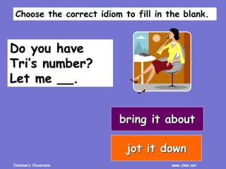 Coleman’s Classroom www.clmn.net
Do you have
Tri’s number?
Let me __.
bring it about
jot it down
Choose the correct idiom to fill in the blank.
 