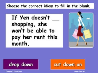 Coleman’s Classroom www.clmn.net
If Yen doesn’t __
shopping, she
won’t be able to
pay her rent this
month.
drop down cut down on
Choose the correct idiom to fill in the blank.
 