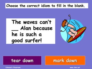 Coleman’s Classroom www.clmn.net
The waves can’t
__ Alan because
he is such a
good surfer!
tear down mark down
Choose the correct idiom to fill in the blank.
 