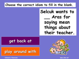 Coleman’s Classroom www.clmn.net
Selcuk wants to
__ Aras for
saying mean
things about
their teacher.
get back at
play around with
Choose the correct idiom to fill in the blank.
 