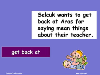 Coleman’s Classroom www.clmn.net
Selcuk wants to get
back at Aras for
saying mean things
about their teacher.
get back at
 