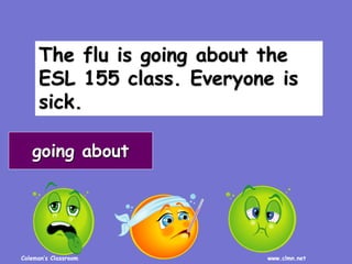 Coleman’s Classroom www.clmn.net
The flu is going about the
ESL 155 class. Everyone is
sick.
going about
 