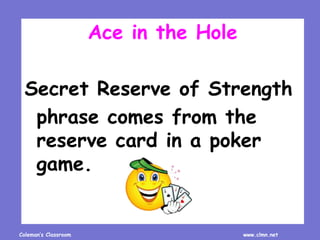 Coleman’s Classroom www.clmn.net
Ace in the Hole
Secret Reserve of Strength
phrase comes from the
reserve card in a poker
...