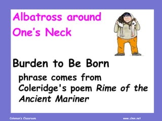 Coleman’s Classroom www.clmn.net
Albatross around
One’s Neck
Burden to Be Born
phrase comes from
Coleridge's poem Rime of ...