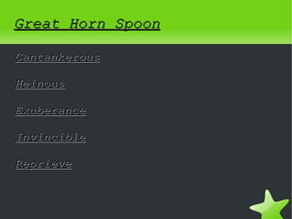 Great Horn Spoon

Cantankerous

Heinous

Exuberance

Invincible

Reprieve


                
 