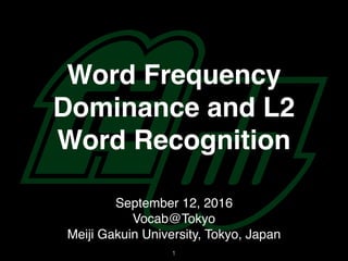 Word Frequency
Dominance and L2
Word Recognition
September 12, 2016
Vocab@Tokyo
Meiji Gakuin University, Tokyo, Japan
1
 
