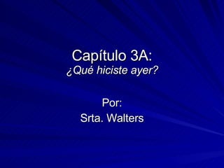 Capítulo 3A: ¿Qué hiciste ayer? Por: Srta. Walters 