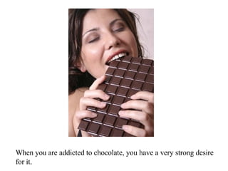 When you are addicted to chocolate, you have a very strong desire for it.  