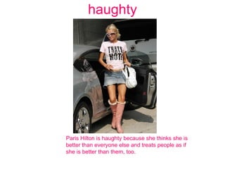 haughty Paris Hilton is haughty because she thinks she is better than everyone else and treats people as if she is better than them, too. 