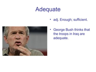Adequate adj. Enough; sufficient. George Bush thinks that the troops in Iraq are adequate. 
