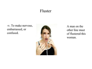 Fluster -v. To make nervous, embarrassed, or confused. A man on the other line must of flustered this woman. 