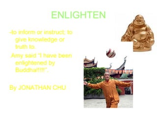ENLIGHTEN -to inform or instruct; to give knowledge or truth to. Amy said “I have been enlightened by Buddha!!!!!”. By JONATHAN CHU   