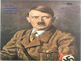 Hitler was a ruthless leader showing no mercy to his enemies. Henry 