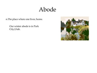 Abode n.The place where one lives; home. Our winter abode is in Park City,Utah. 