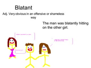 Blatant Adj. Very obvious in an offensive or shameless way The man was blatantly hitting on the other girl. 