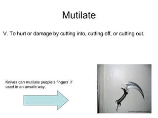 Mutilate Knives can mutilate people’s fingers’ if used in an unsafe way. V. To hurt or damage by cutting into, cutting off, or cutting out.  