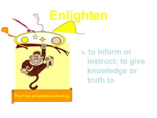 Enlighten v.  to inform or instruct; to give knowledge or truth to The First enlightened Monkey 